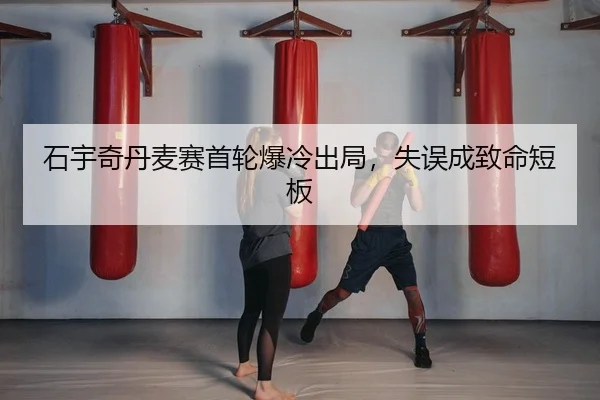 石宇奇丹麦赛首轮爆冷出局，失误成致命短板