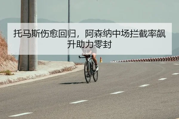 托马斯伤愈回归，阿森纳中场拦截率飙升助力零封