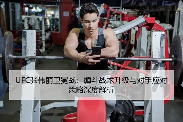 UFC张伟丽卫冕战：缠斗战术升级与对手应对策略深度解析